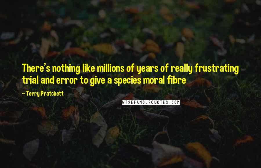 Terry Pratchett Quotes: There's nothing like millions of years of really frustrating trial and error to give a species moral fibre