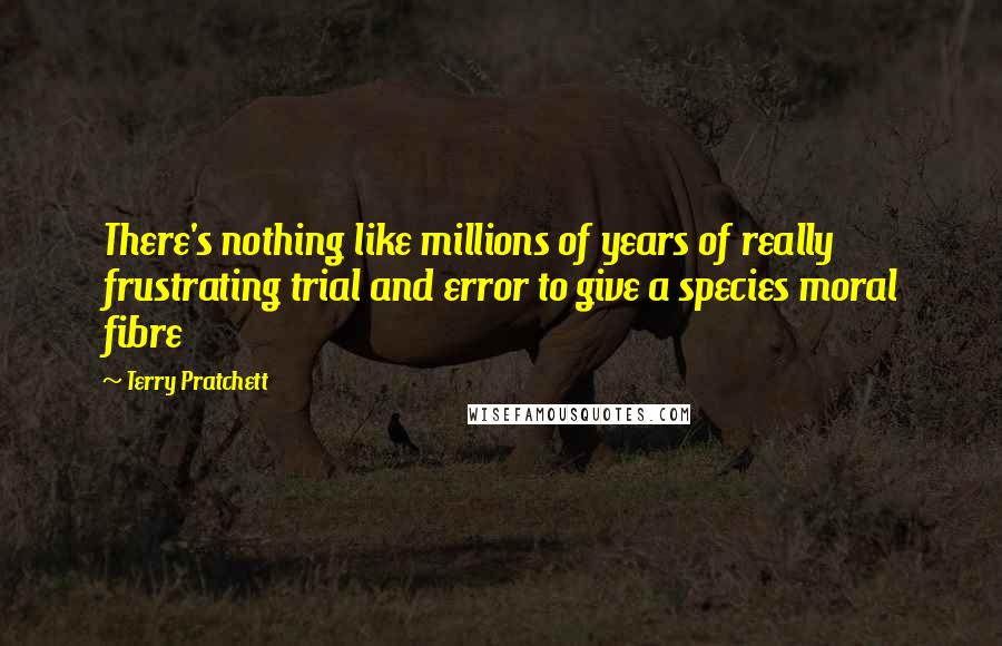 Terry Pratchett Quotes: There's nothing like millions of years of really frustrating trial and error to give a species moral fibre