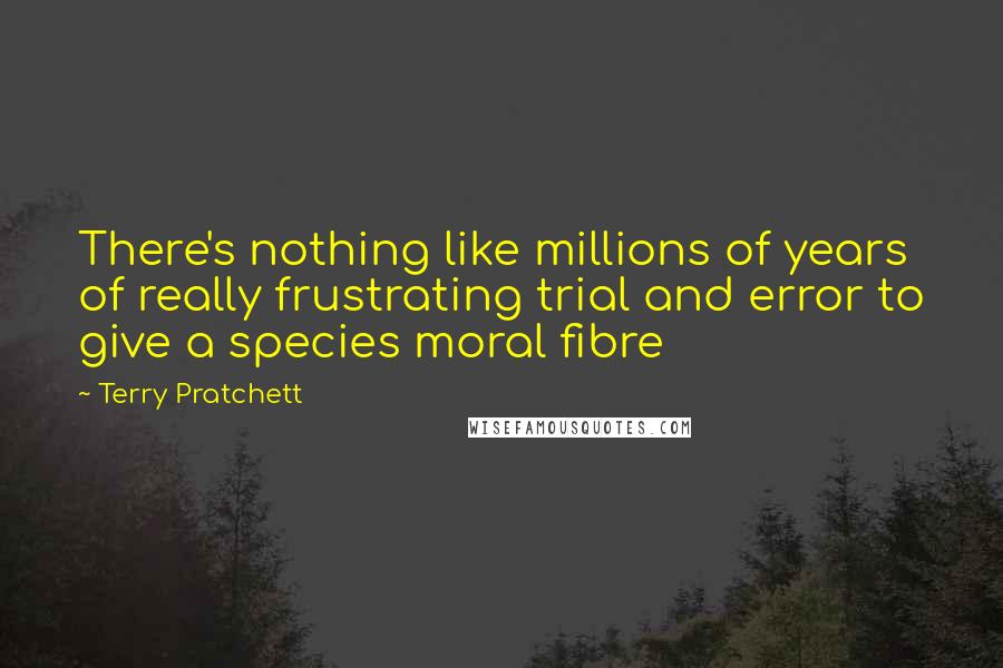 Terry Pratchett Quotes: There's nothing like millions of years of really frustrating trial and error to give a species moral fibre