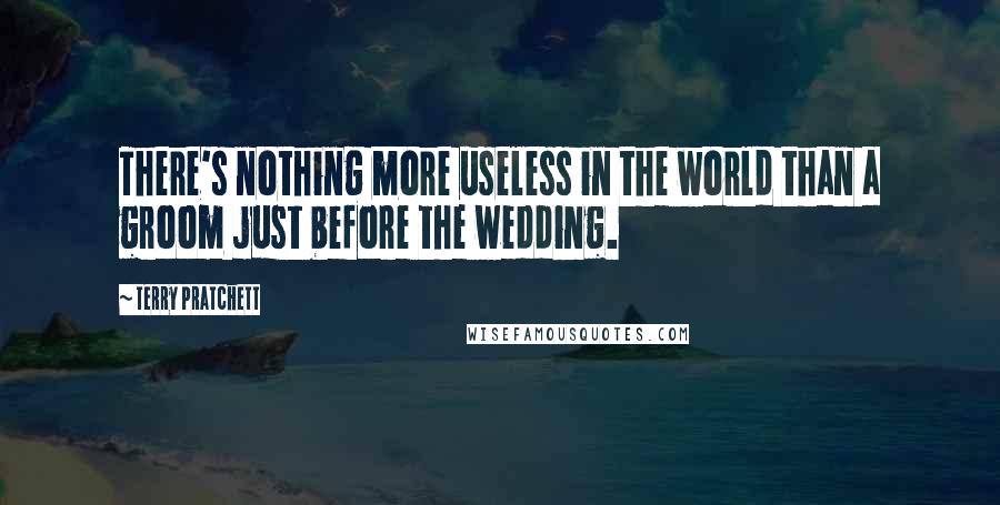 Terry Pratchett Quotes: There's nothing more useless in the world than a groom just before the wedding.