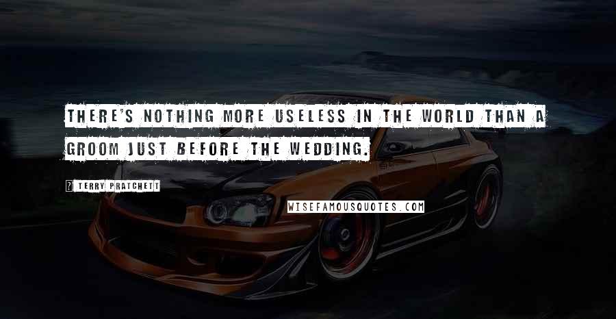 Terry Pratchett Quotes: There's nothing more useless in the world than a groom just before the wedding.