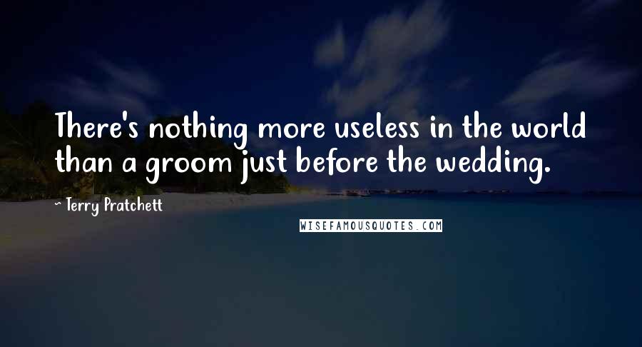 Terry Pratchett Quotes: There's nothing more useless in the world than a groom just before the wedding.