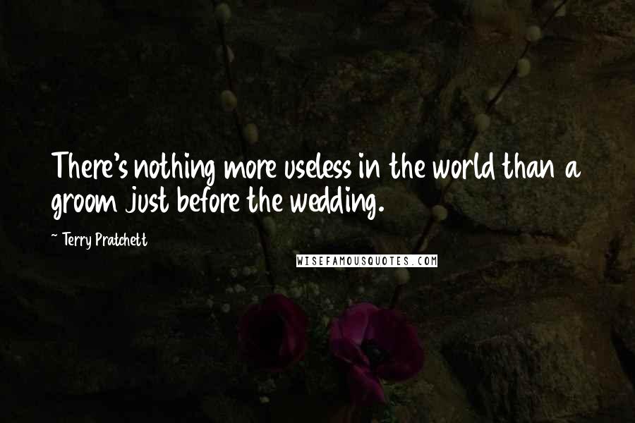 Terry Pratchett Quotes: There's nothing more useless in the world than a groom just before the wedding.