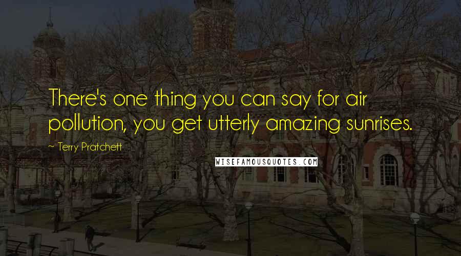 Terry Pratchett Quotes: There's one thing you can say for air pollution, you get utterly amazing sunrises.