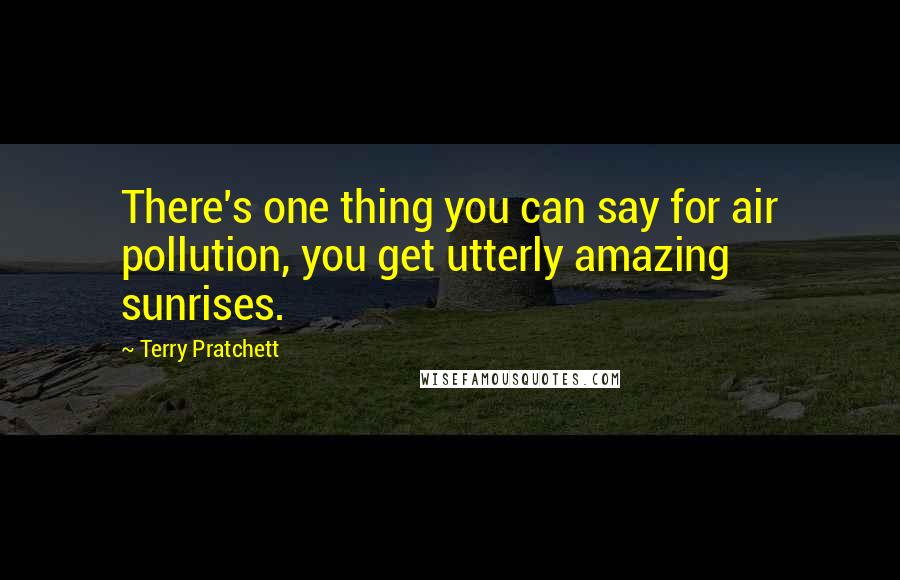 Terry Pratchett Quotes: There's one thing you can say for air pollution, you get utterly amazing sunrises.