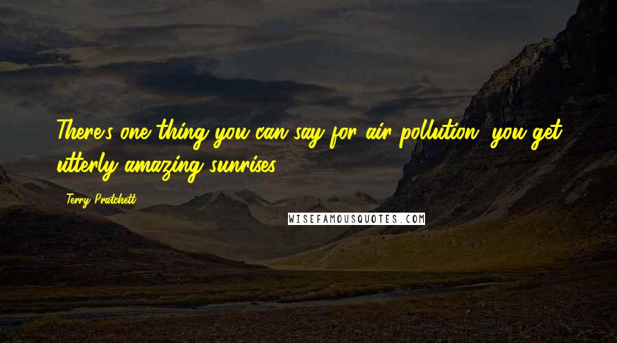 Terry Pratchett Quotes: There's one thing you can say for air pollution, you get utterly amazing sunrises.