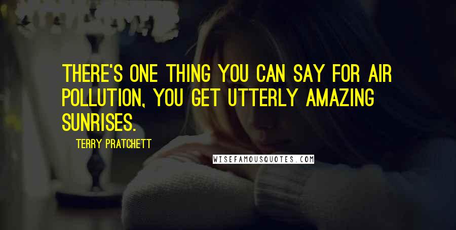 Terry Pratchett Quotes: There's one thing you can say for air pollution, you get utterly amazing sunrises.