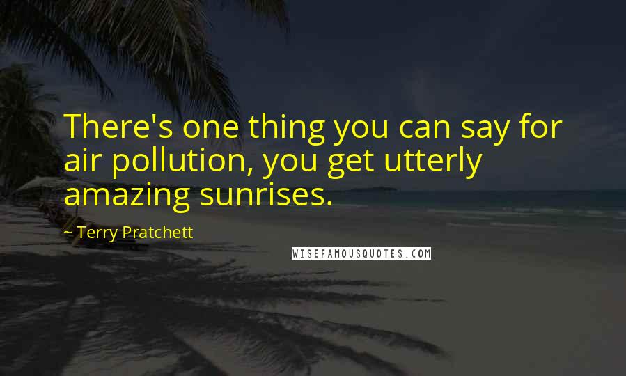 Terry Pratchett Quotes: There's one thing you can say for air pollution, you get utterly amazing sunrises.