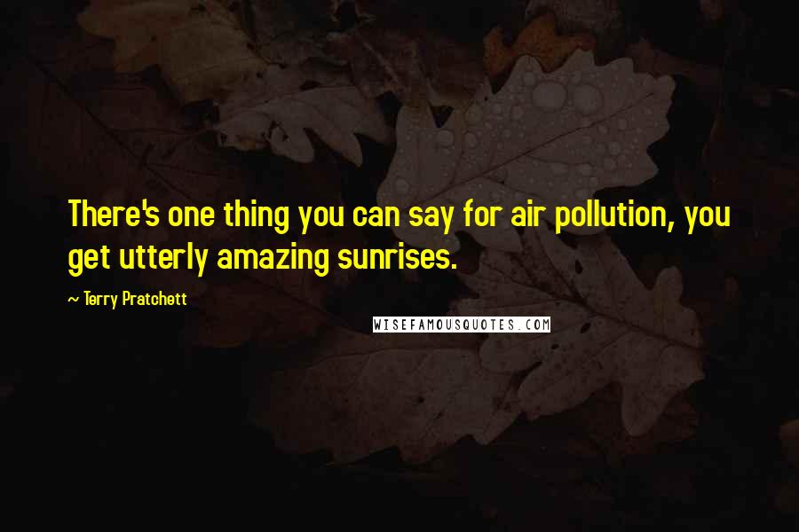 Terry Pratchett Quotes: There's one thing you can say for air pollution, you get utterly amazing sunrises.