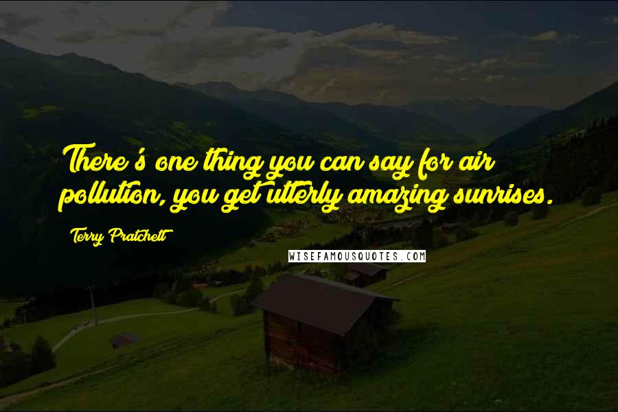 Terry Pratchett Quotes: There's one thing you can say for air pollution, you get utterly amazing sunrises.