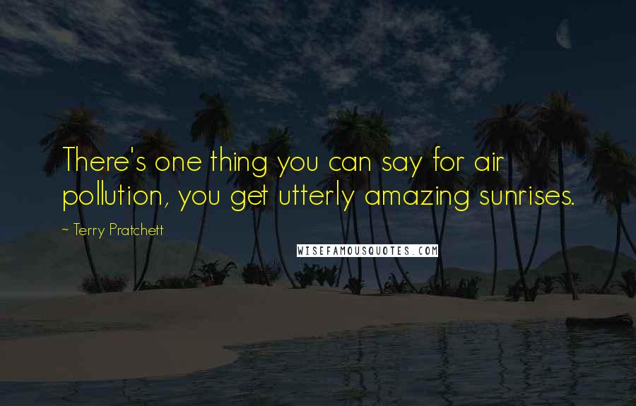 Terry Pratchett Quotes: There's one thing you can say for air pollution, you get utterly amazing sunrises.