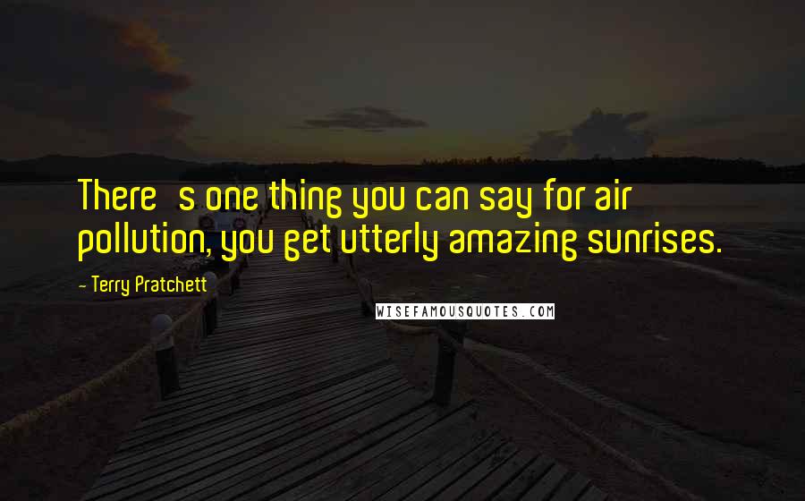 Terry Pratchett Quotes: There's one thing you can say for air pollution, you get utterly amazing sunrises.