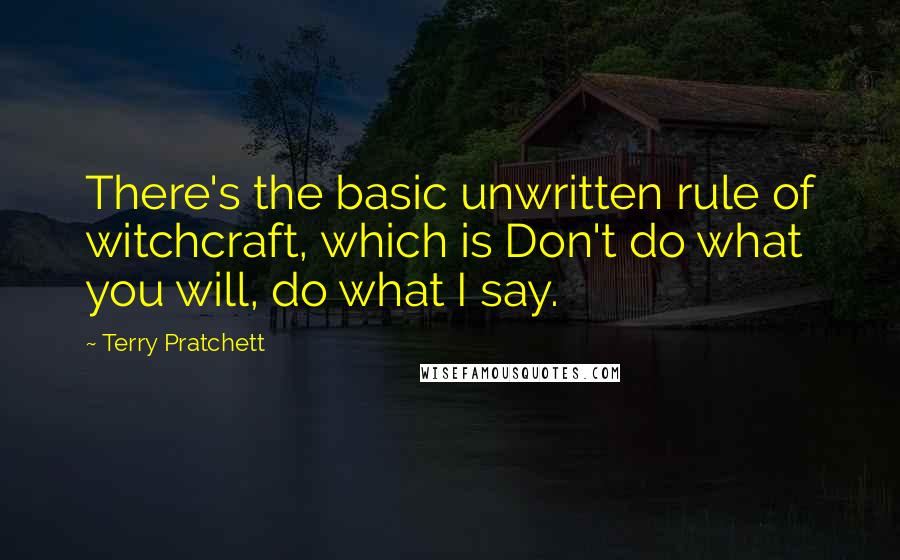 Terry Pratchett Quotes: There's the basic unwritten rule of witchcraft, which is Don't do what you will, do what I say.