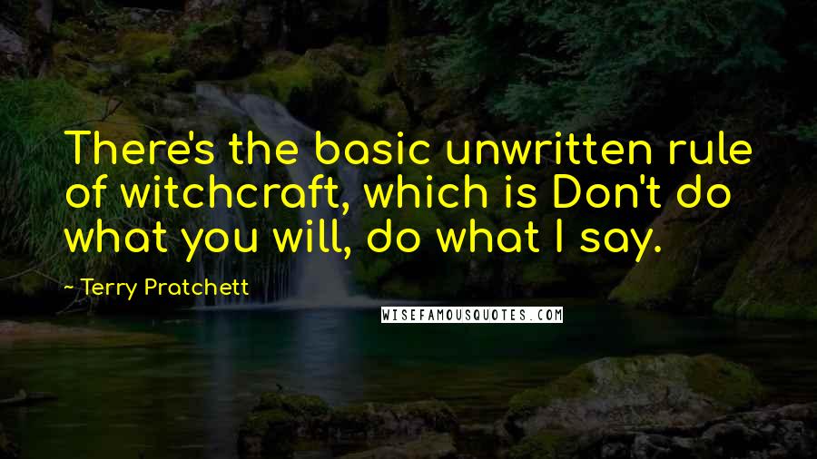 Terry Pratchett Quotes: There's the basic unwritten rule of witchcraft, which is Don't do what you will, do what I say.