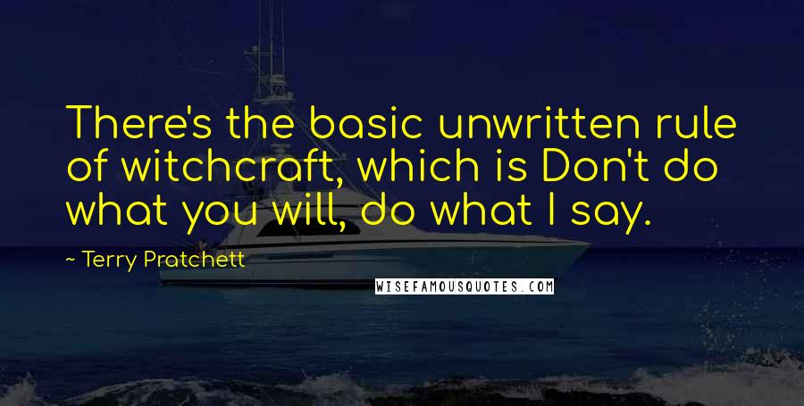 Terry Pratchett Quotes: There's the basic unwritten rule of witchcraft, which is Don't do what you will, do what I say.