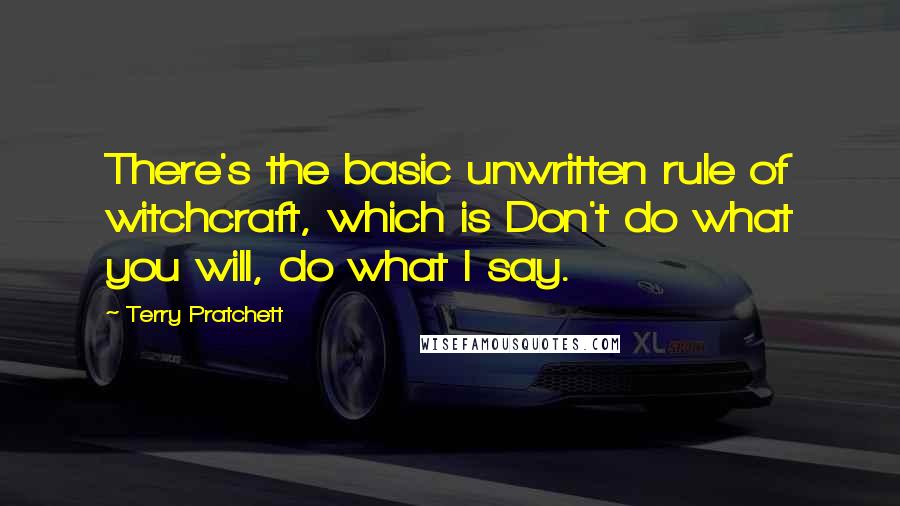 Terry Pratchett Quotes: There's the basic unwritten rule of witchcraft, which is Don't do what you will, do what I say.