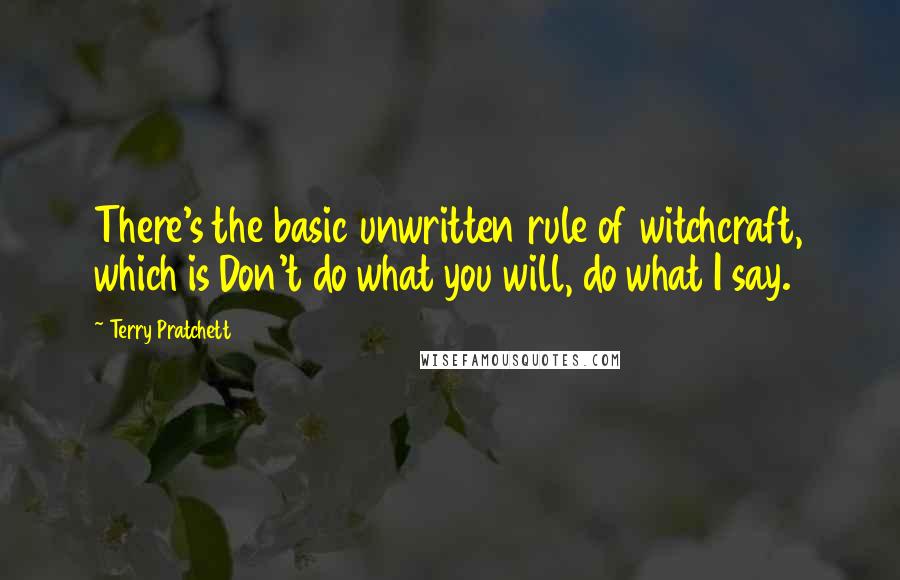 Terry Pratchett Quotes: There's the basic unwritten rule of witchcraft, which is Don't do what you will, do what I say.