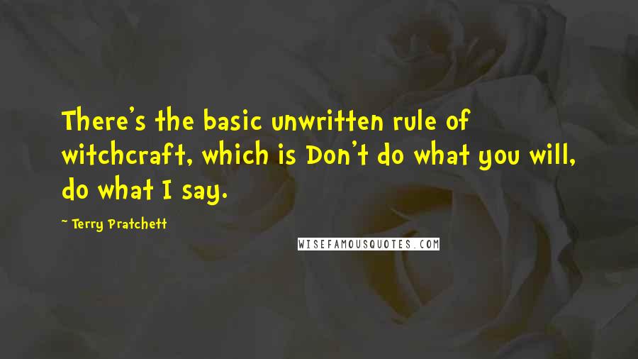 Terry Pratchett Quotes: There's the basic unwritten rule of witchcraft, which is Don't do what you will, do what I say.