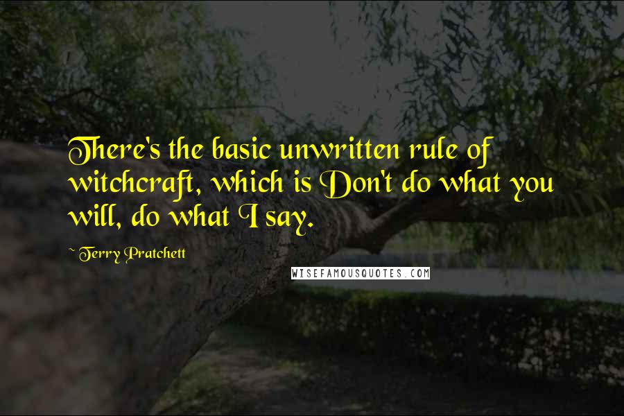 Terry Pratchett Quotes: There's the basic unwritten rule of witchcraft, which is Don't do what you will, do what I say.