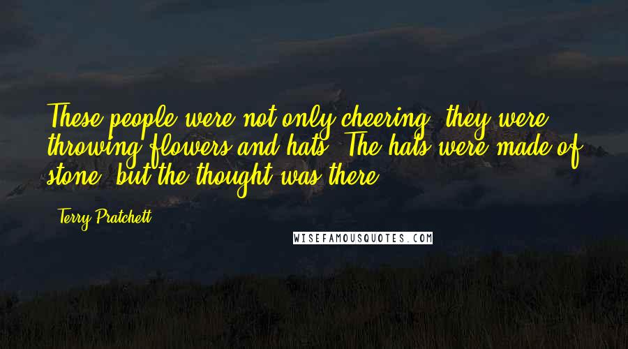 Terry Pratchett Quotes: These people were not only cheering, they were throwing flowers and hats. The hats were made of stone, but the thought was there.