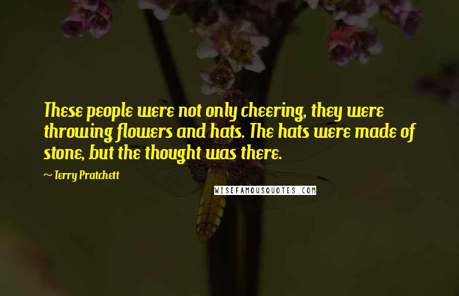 Terry Pratchett Quotes: These people were not only cheering, they were throwing flowers and hats. The hats were made of stone, but the thought was there.