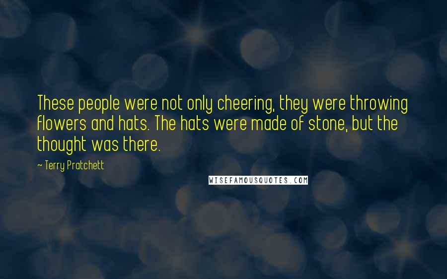 Terry Pratchett Quotes: These people were not only cheering, they were throwing flowers and hats. The hats were made of stone, but the thought was there.