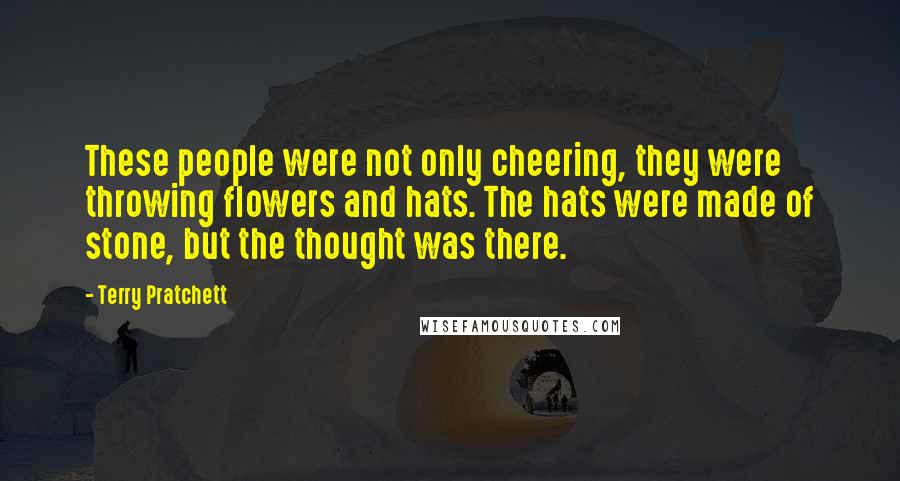 Terry Pratchett Quotes: These people were not only cheering, they were throwing flowers and hats. The hats were made of stone, but the thought was there.