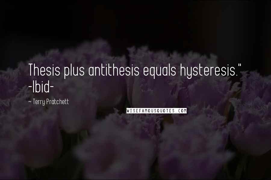 Terry Pratchett Quotes: Thesis plus antithesis equals hysteresis." -Ibid-