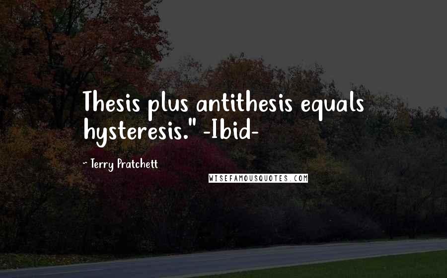 Terry Pratchett Quotes: Thesis plus antithesis equals hysteresis." -Ibid-