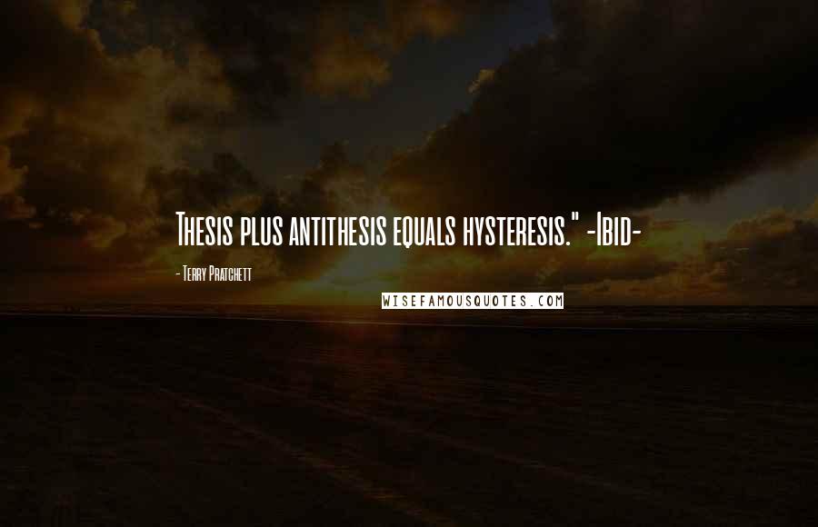 Terry Pratchett Quotes: Thesis plus antithesis equals hysteresis." -Ibid-