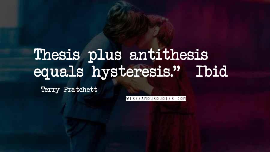 Terry Pratchett Quotes: Thesis plus antithesis equals hysteresis." -Ibid-