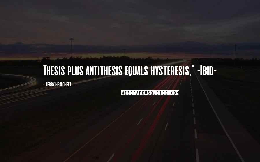 Terry Pratchett Quotes: Thesis plus antithesis equals hysteresis." -Ibid-