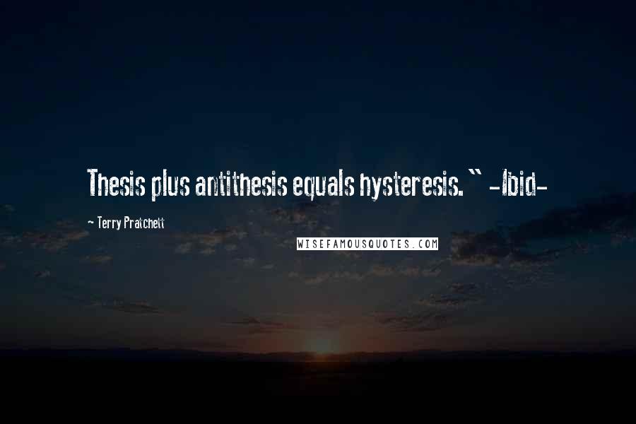 Terry Pratchett Quotes: Thesis plus antithesis equals hysteresis." -Ibid-