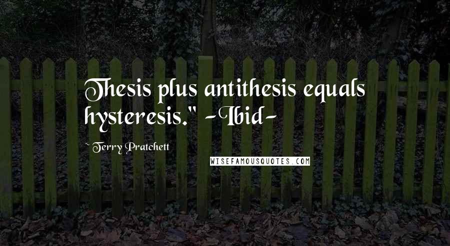 Terry Pratchett Quotes: Thesis plus antithesis equals hysteresis." -Ibid-