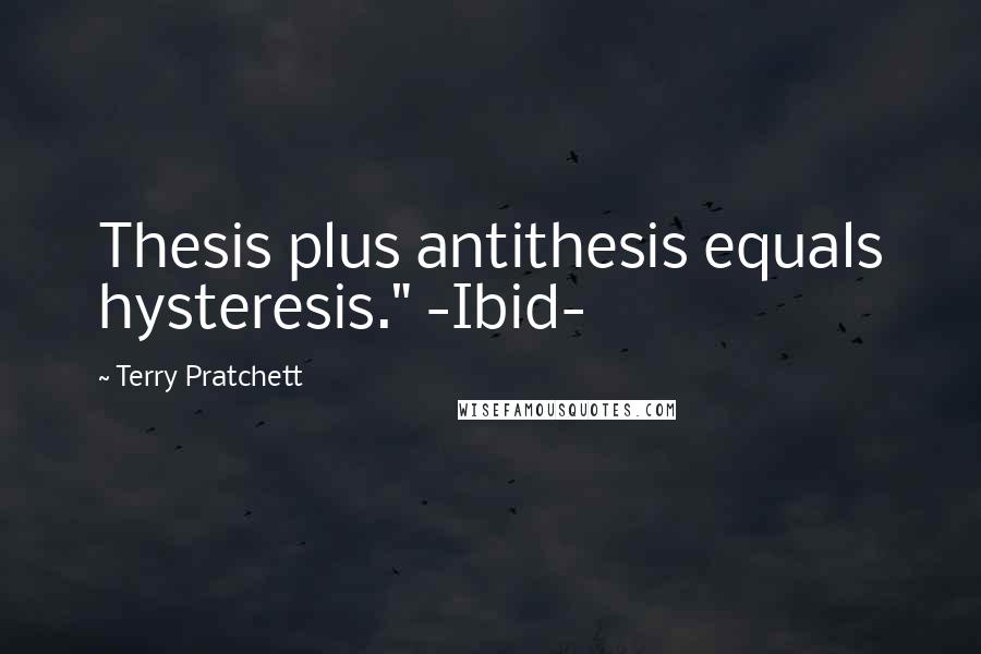 Terry Pratchett Quotes: Thesis plus antithesis equals hysteresis." -Ibid-