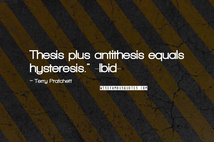 Terry Pratchett Quotes: Thesis plus antithesis equals hysteresis." -Ibid-