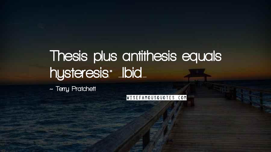 Terry Pratchett Quotes: Thesis plus antithesis equals hysteresis." -Ibid-