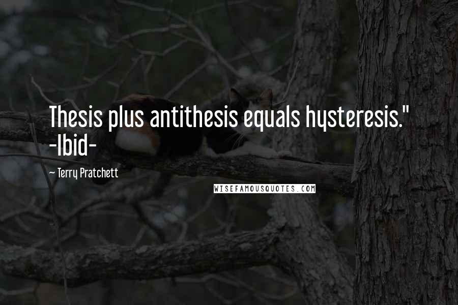 Terry Pratchett Quotes: Thesis plus antithesis equals hysteresis." -Ibid-