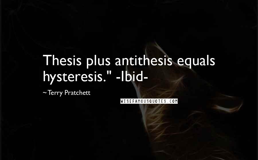 Terry Pratchett Quotes: Thesis plus antithesis equals hysteresis." -Ibid-