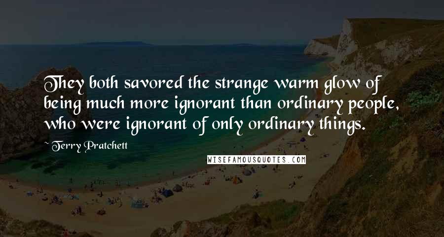 Terry Pratchett Quotes: They both savored the strange warm glow of being much more ignorant than ordinary people, who were ignorant of only ordinary things.