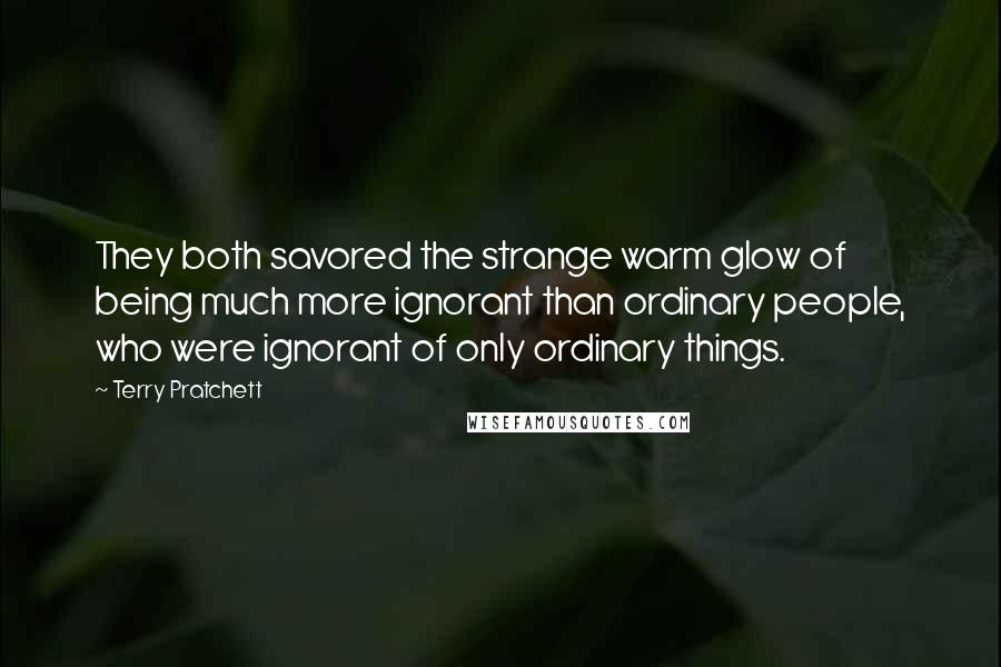 Terry Pratchett Quotes: They both savored the strange warm glow of being much more ignorant than ordinary people, who were ignorant of only ordinary things.