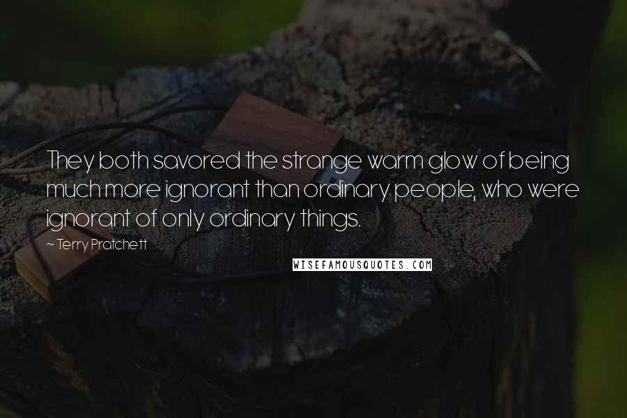 Terry Pratchett Quotes: They both savored the strange warm glow of being much more ignorant than ordinary people, who were ignorant of only ordinary things.