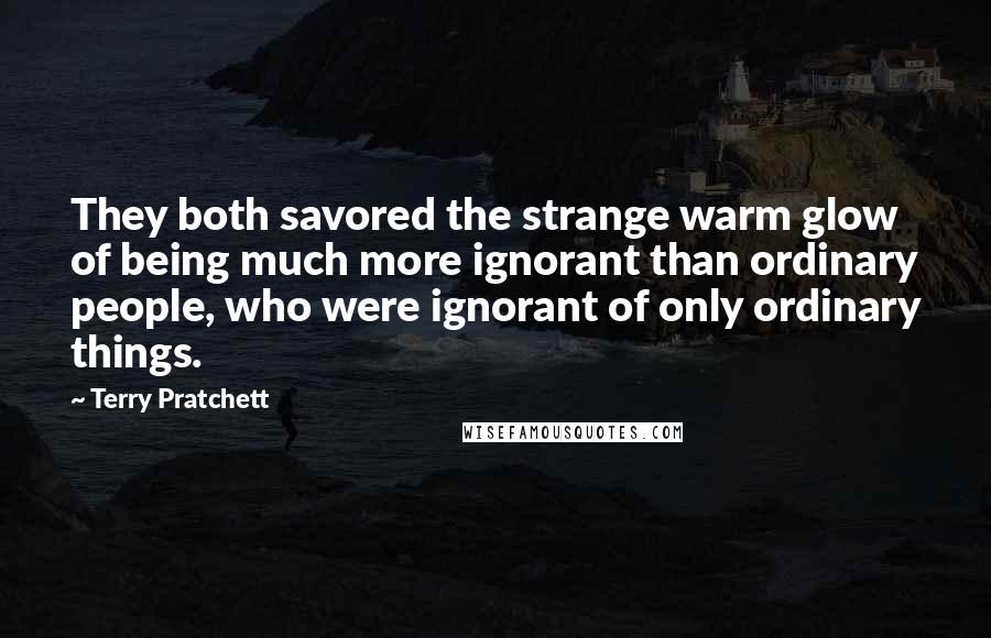 Terry Pratchett Quotes: They both savored the strange warm glow of being much more ignorant than ordinary people, who were ignorant of only ordinary things.