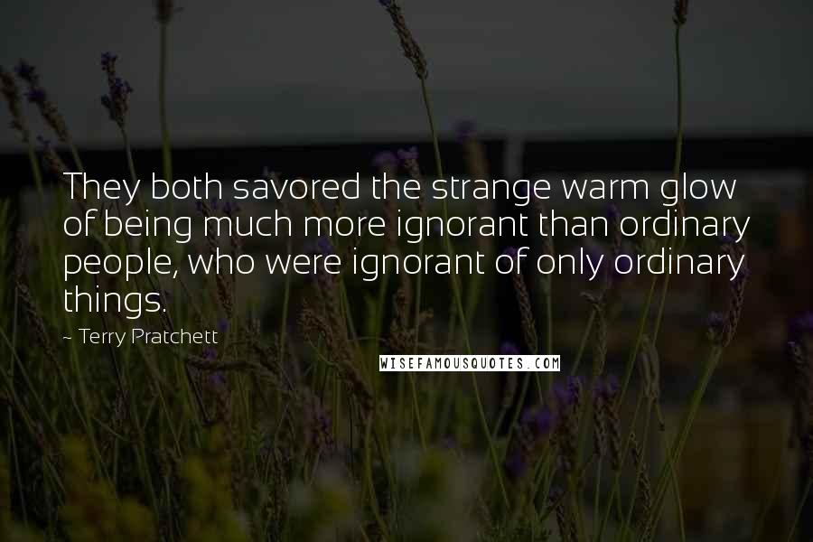 Terry Pratchett Quotes: They both savored the strange warm glow of being much more ignorant than ordinary people, who were ignorant of only ordinary things.