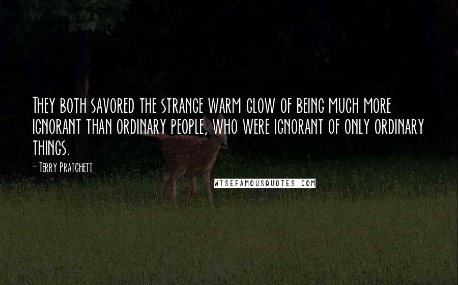 Terry Pratchett Quotes: They both savored the strange warm glow of being much more ignorant than ordinary people, who were ignorant of only ordinary things.