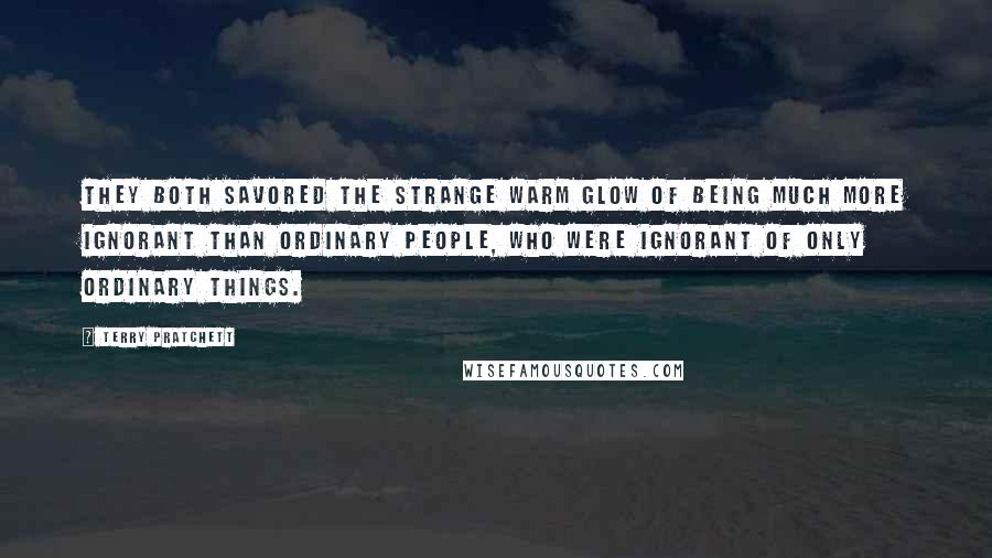 Terry Pratchett Quotes: They both savored the strange warm glow of being much more ignorant than ordinary people, who were ignorant of only ordinary things.