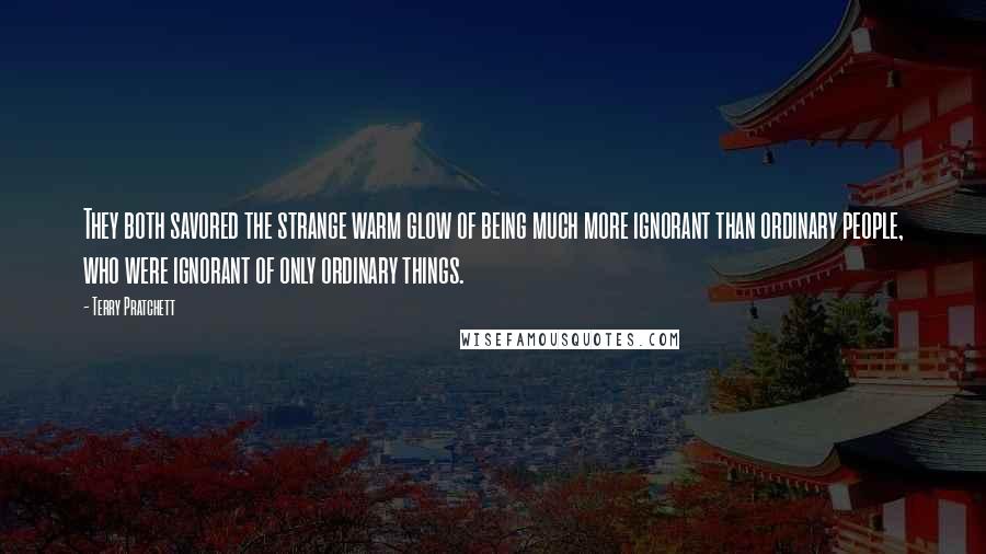 Terry Pratchett Quotes: They both savored the strange warm glow of being much more ignorant than ordinary people, who were ignorant of only ordinary things.