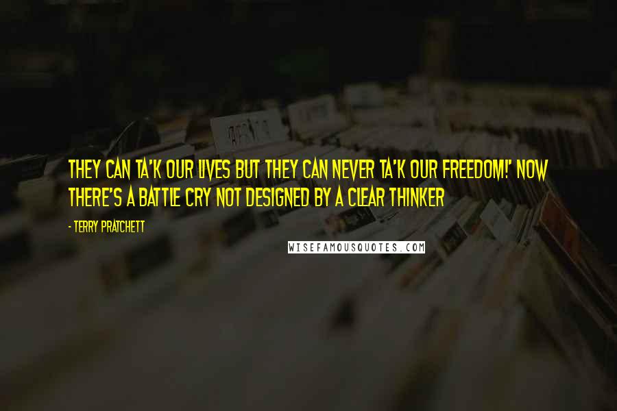 Terry Pratchett Quotes: They can ta'k our lives but they can never ta'k our freedom!' Now there's a battle cry not designed by a clear thinker