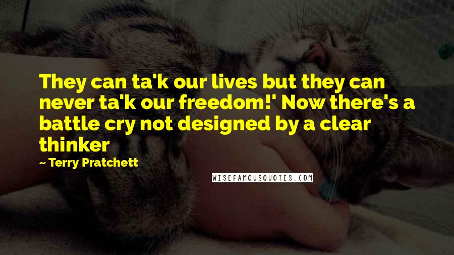 Terry Pratchett Quotes: They can ta'k our lives but they can never ta'k our freedom!' Now there's a battle cry not designed by a clear thinker