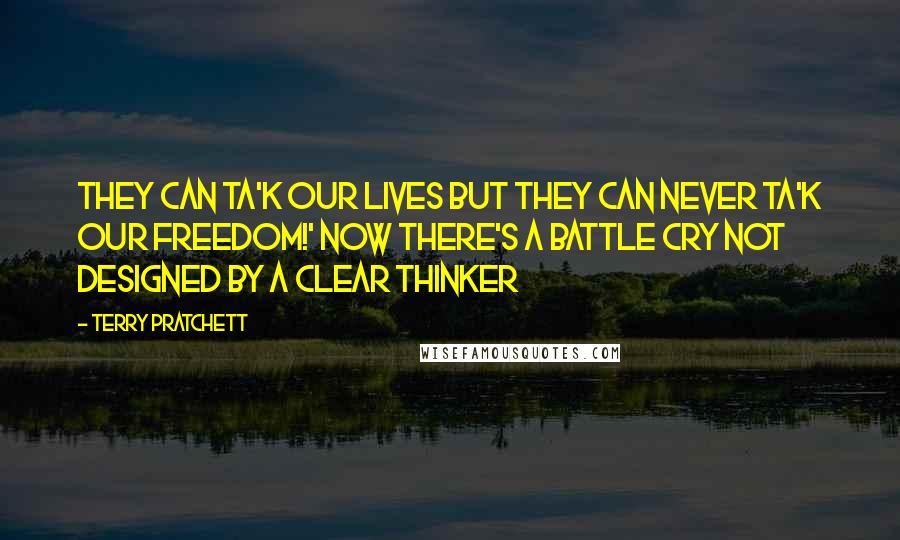 Terry Pratchett Quotes: They can ta'k our lives but they can never ta'k our freedom!' Now there's a battle cry not designed by a clear thinker